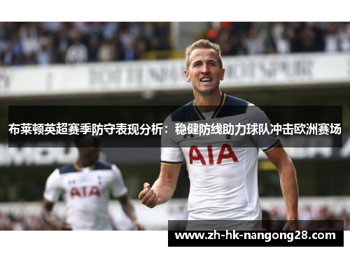 布莱顿英超赛季防守表现分析：稳健防线助力球队冲击欧洲赛场