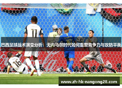巴西足球战术演变分析：无内马尔时代如何重塑竞争力与攻防平衡