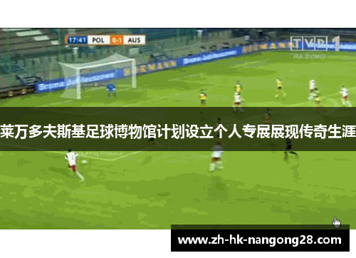 莱万多夫斯基足球博物馆计划设立个人专展展现传奇生涯