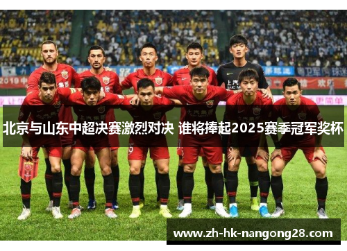 北京与山东中超决赛激烈对决 谁将捧起2025赛季冠军奖杯