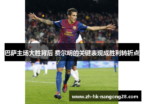 巴萨主场大胜背后 费尔明的关键表现成胜利转折点